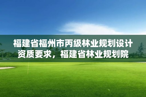 福建省福州市丙级林业规划设计资质要求，福建省林业规划院