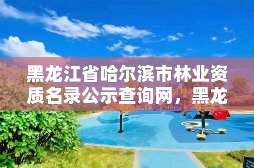 黑龙江省哈尔滨市林业资质名录公示查询网，黑龙江省哈尔滨市林业局官网