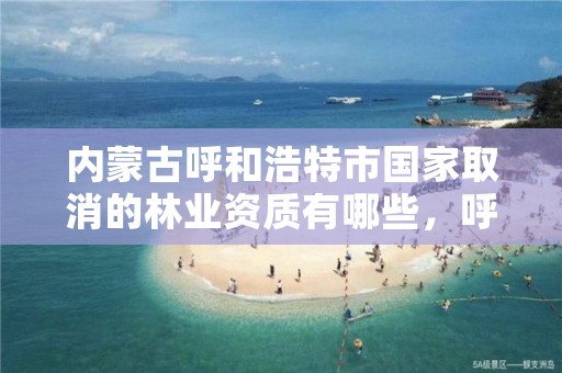 内蒙古呼和浩特市国家取消的林业资质有哪些，呼市林业局招标信息