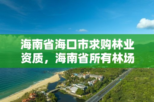 海南省海口市求购林业资质，海南省所有林场电话