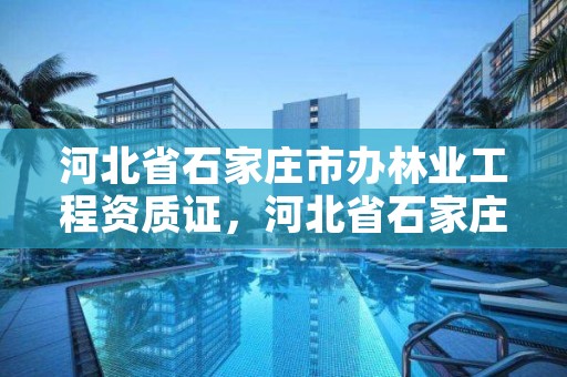 河北省石家庄市办林业工程资质证，河北省石家庄市办林业工程资质证需要什么