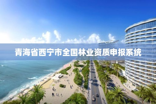 青海省西宁市全国林业资质申报系统