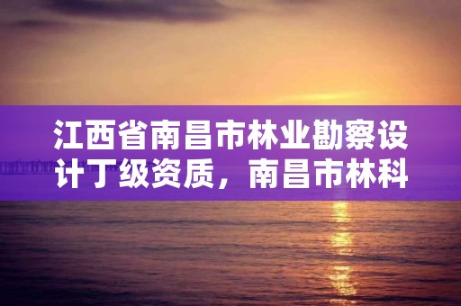 江西省南昌市林业勘察设计丁级资质，南昌市林科院