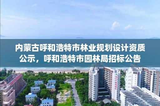 内蒙古呼和浩特市林业规划设计资质公示，呼和浩特市园林局招标公告