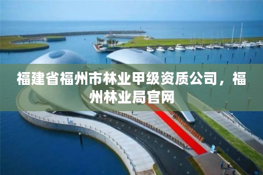 福建省福州市林业甲级资质公司，福州林业局官网