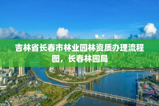 吉林省长春市林业园林资质办理流程图，长春林园局