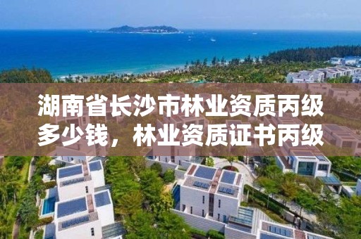 湖南省长沙市林业资质丙级多少钱，林业资质证书丙级