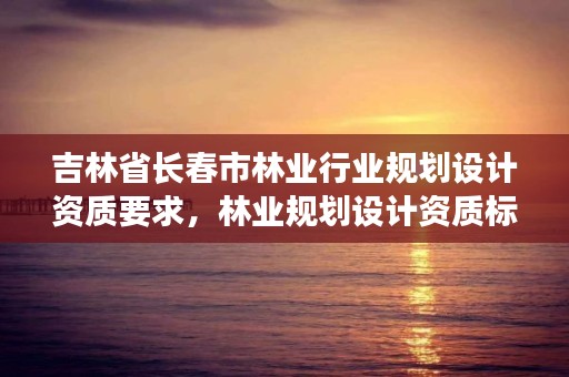 吉林省长春市林业行业规划设计资质要求，林业规划设计资质标准