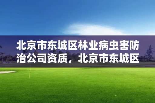 北京市东城区林业病虫害防治公司资质，北京市东城区林业病虫害防治公司资质查询