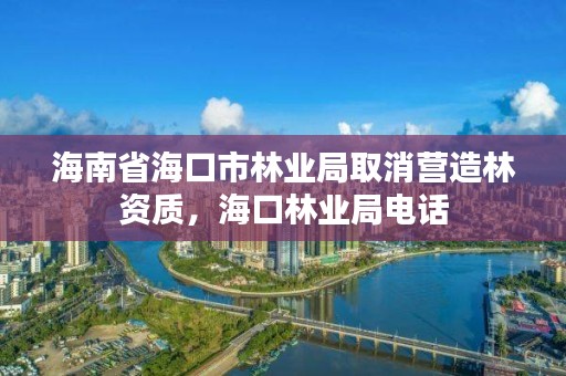 海南省海口市林业局取消营造林资质，海口林业局电话