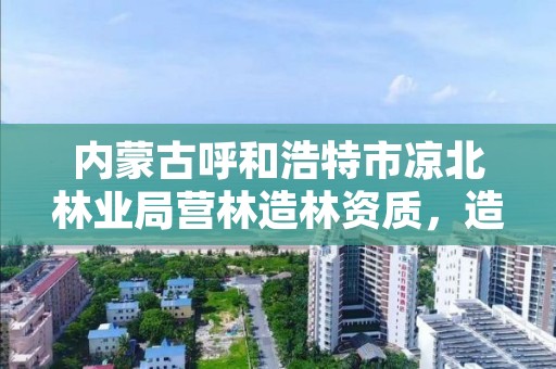 内蒙古呼和浩特市凉北林业局营林造林资质，造林营林施工资质