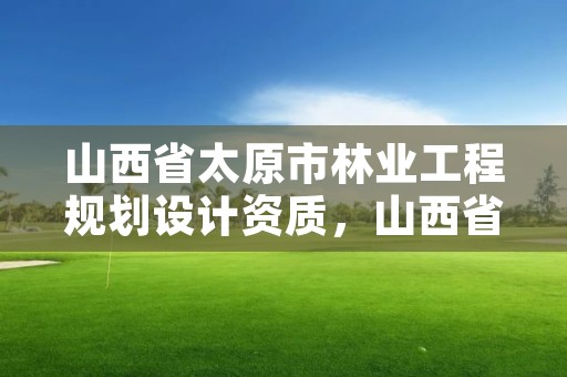 山西省太原市林业工程规划设计资质，山西省太原市林业工程规划设计资质有哪些