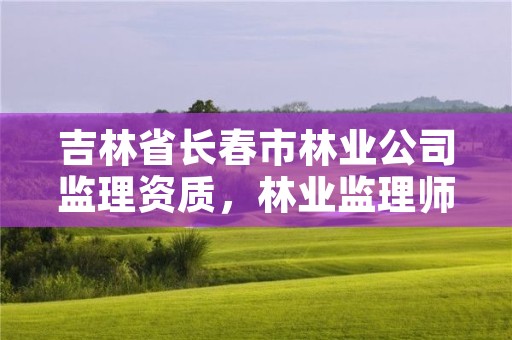 吉林省长春市林业公司监理资质，林业监理师