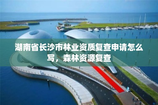 湖南省长沙市林业资质复查申请怎么写，森林资源复查