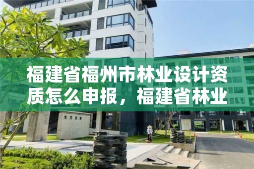 福建省福州市林业设计资质怎么申报，福建省林业设计勘察院