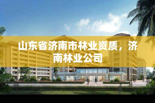 山东省济南市林业资质，济南林业公司