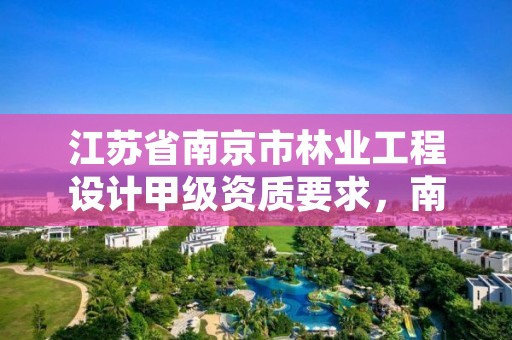 江苏省南京市林业工程设计甲级资质要求，南京林业设计专业怎么样