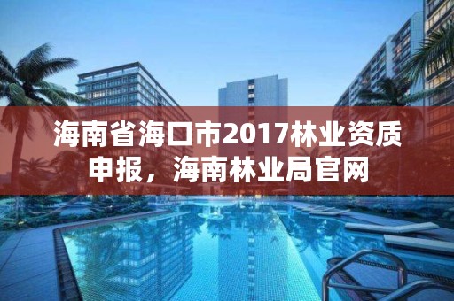 海南省海口市2017林业资质申报，海南林业局官网