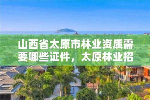 山西省太原市林业资质需要哪些证件，太原林业招聘