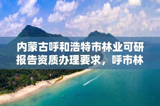 内蒙古呼和浩特市林业可研报告资质办理要求，呼市林业局招标信息