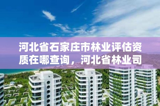 河北省石家庄市林业评估资质在哪查询，河北省林业司法鉴定中心电话