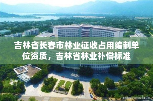 吉林省长春市林业征收占用编制单位资质，吉林省林业补偿标准