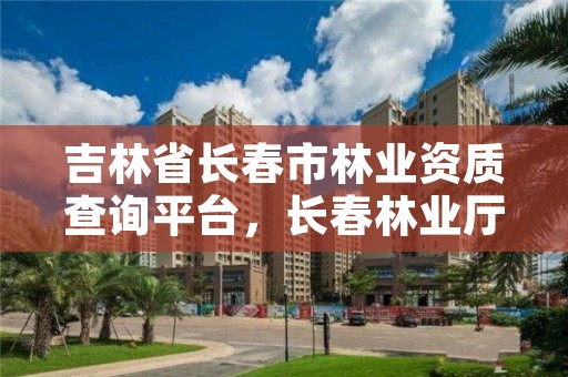 吉林省长春市林业资质查询平台，长春林业厅在哪里