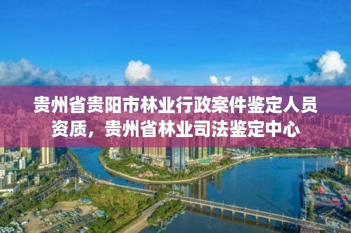 贵州省贵阳市林业行政案件鉴定人员资质，贵州省林业司法鉴定中心