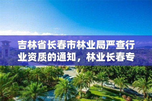 吉林省长春市林业局严查行业资质的通知，林业长春专员办