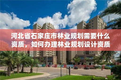 河北省石家庄市林业规划需要什么资质，如何办理林业规划设计资质