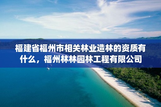 福建省福州市相关林业造林的资质有什么，福州林林园林工程有限公司