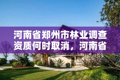 河南省郑州市林业调查资质何时取消，河南省林业调查规划院怎么样