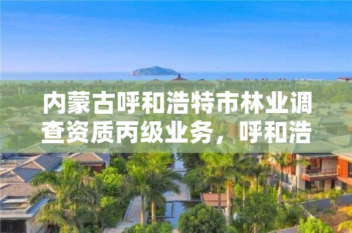 内蒙古呼和浩特市林业调查资质丙级业务，呼和浩特市林业和草原局二级单位有哪些