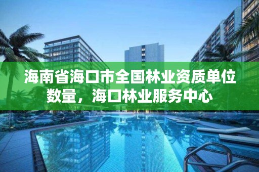 海南省海口市全国林业资质单位数量，海口林业服务中心