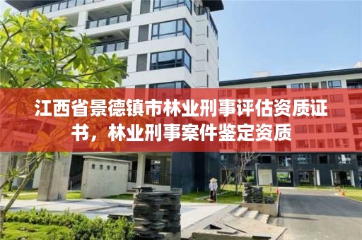 江西省景德镇市林业刑事评估资质证书，林业刑事案件鉴定资质