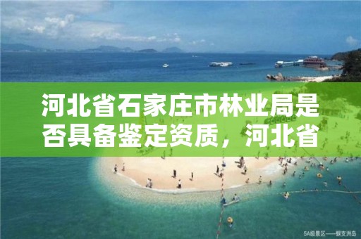 河北省石家庄市林业局是否具备鉴定资质，河北省石家庄市林业局是否具备鉴定资质呢