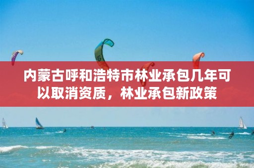 内蒙古呼和浩特市林业承包几年可以取消资质，林业承包新政策