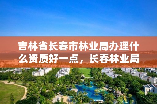 吉林省长春市林业局办理什么资质好一点，长春林业局工资是多少