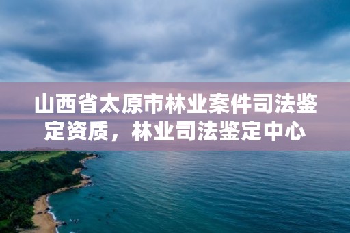 山西省太原市林业案件司法鉴定资质，林业司法鉴定中心