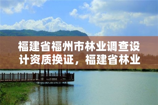 福建省福州市林业调查设计资质换证，福建省林业勘察设计院电话