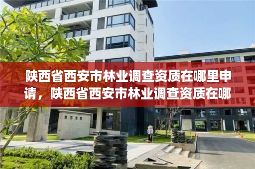 陕西省西安市林业调查资质在哪里申请，陕西省西安市林业调查资质在哪里申请的