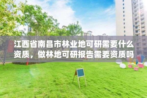 江西省南昌市林业地可研需要什么资质，做林地可研报告需要资质吗