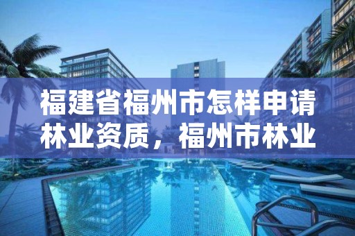 福建省福州市怎样申请林业资质，福州市林业局网站