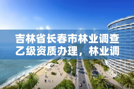 吉林省长春市林业调查乙级资质办理，林业调查资质查询