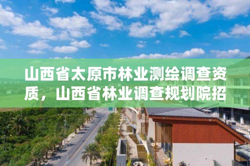 山西省太原市林业测绘调查资质，山西省林业调查规划院招聘