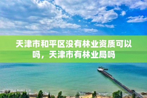 天津市和平区没有林业资质可以吗，天津市有林业局吗