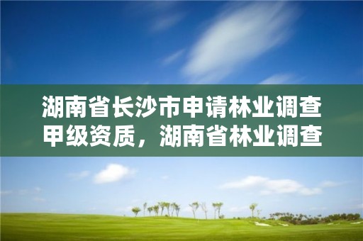 湖南省长沙市申请林业调查甲级资质，湖南省林业调查规划设计院招聘