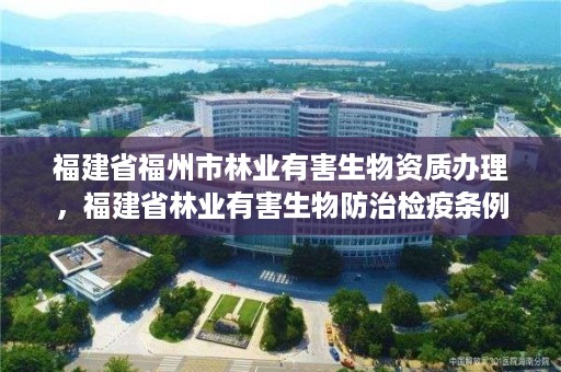 福建省福州市林业有害生物资质办理，福建省林业有害生物防治检疫条例