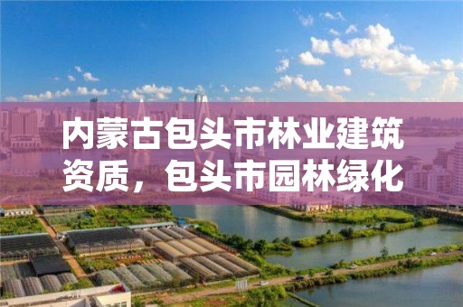 内蒙古包头市林业建筑资质，包头市园林绿化