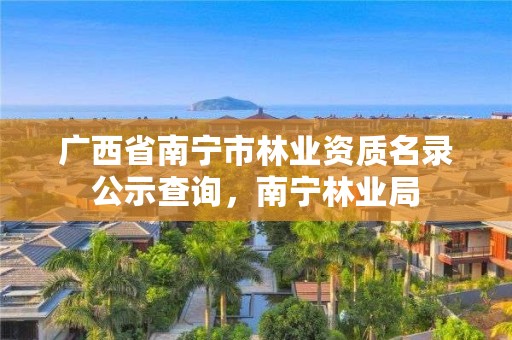 广西省南宁市林业资质名录公示查询，南宁林业局